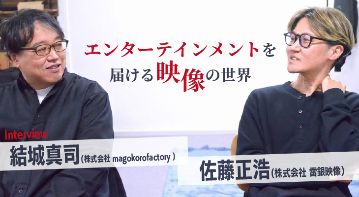 株式会社雷銀映像 ディレクター佐藤正浩さん・株式会社magokorofactory結城真司さんインタビュー